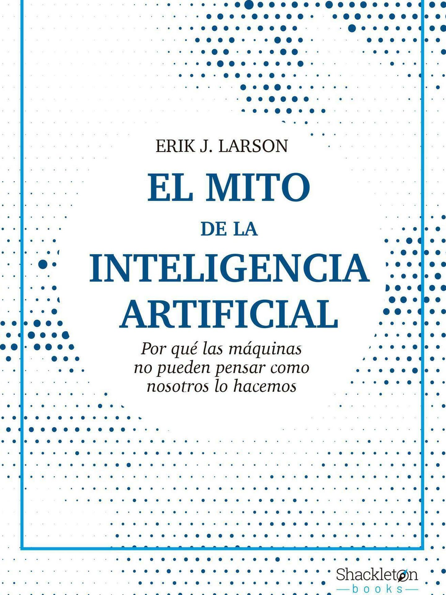 'El mito de la Inteligencia Artificial: Por qué las máquinas no pueden pensar como nosotros lo hacemos', de Erik J. Larson (Shackleton Books)